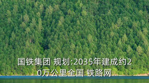 國(guó)鐵集團(tuán) 規(guī)劃:2035年建成約20萬(wàn)公里全國(guó) 鐵路網(wǎng)