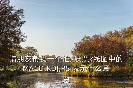 請朋友幫我一個忙, 股票k線圖中的MACD,KDJ,RSI表示什么意思