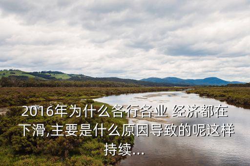 2016年為什么各行各業(yè) 經(jīng)濟(jì)都在 下滑,主要是什么原因?qū)е碌哪剡@樣持續(xù)...