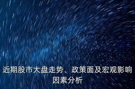 近期股市大盤走勢(shì)、政策面及宏觀影響因素分析