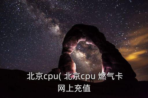  北京cpu( 北京cpu 燃氣卡網(wǎng)上充值