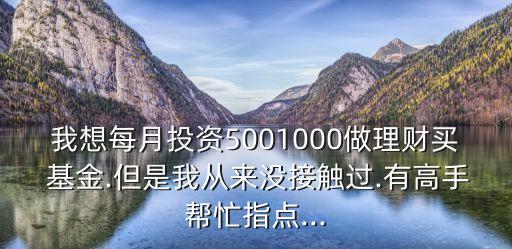 我想每月投資5001000做理財(cái)買(mǎi) 基金.但是我從來(lái)沒(méi)接觸過(guò).有高手幫忙指點(diǎn)...