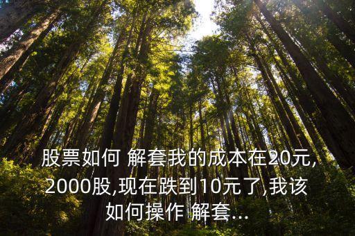  股票如何 解套我的成本在20元,2000股,現(xiàn)在跌到10元了,我該如何操作 解套...