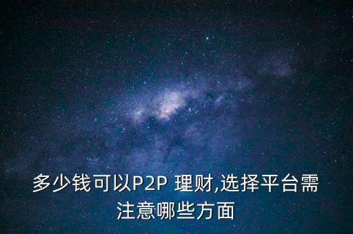 多少錢可以P2P 理財(cái),選擇平臺(tái)需注意哪些方面