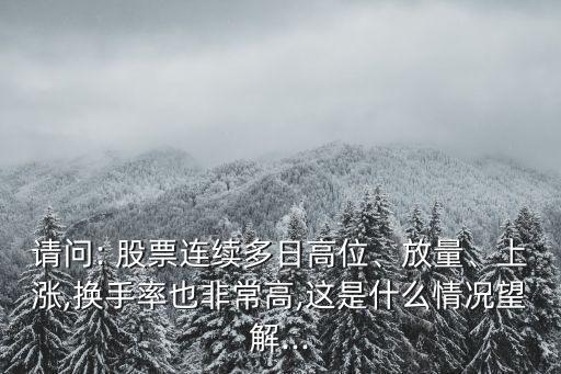 請問: 股票連續(xù)多日高位、放量、上漲,換手率也非常高,這是什么情況望解...