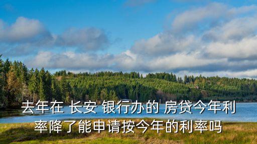 去年在 長(zhǎng)安 銀行辦的 房貸今年利率降了能申請(qǐng)按今年的利率嗎