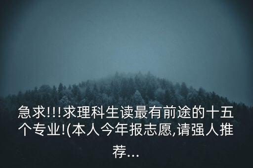 急求!!!求理科生讀最有前途的十五個(gè)專(zhuān)業(yè)!(本人今年報(bào)志愿,請(qǐng)強(qiáng)人推薦...