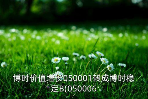 博時價值增長050001轉(zhuǎn)成博時穩(wěn)定B(050006