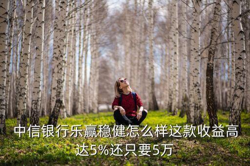  中信銀行樂贏穩(wěn)健怎么樣這款收益高達(dá)5%還只要5萬