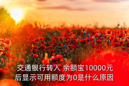  交通銀行轉(zhuǎn)入 余額寶10000元后顯示可用額度為0是什么原因