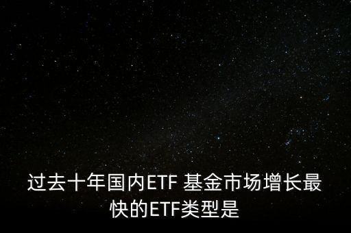 過(guò)去十年國(guó)內(nèi)ETF 基金市場(chǎng)增長(zhǎng)最快的ETF類型是