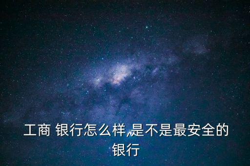  工商 銀行怎么樣,是不是最安全的 銀行