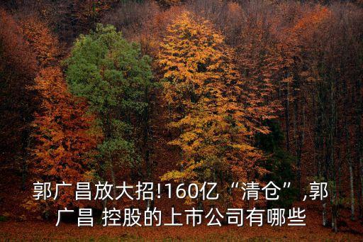 郭廣昌放大招!160億“清倉”,郭廣昌 控股的上市公司有哪些