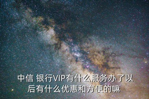  中信 銀行VIP有什么服務(wù)辦了以后有什么優(yōu)惠和方便的嘛