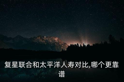 復星聯(lián)合和太平洋人壽對比,哪個更靠譜