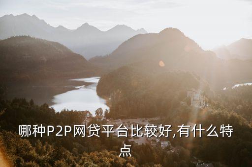 哪種P2P網(wǎng)貸平臺比較好,有什么特點