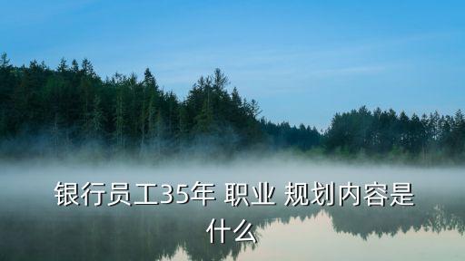  銀行員工35年 職業(yè) 規(guī)劃內容是什么