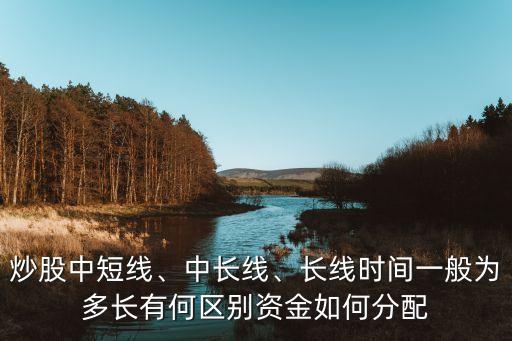 炒股中短線、中長線、長線時間一般為多長有何區(qū)別資金如何分配