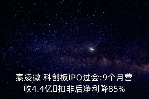 泰凌微 科創(chuàng)板IPO過會(huì):9個(gè)月營收4.4億?扣非后凈利降85%