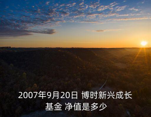 2007年9月20日 博時(shí)新興成長 基金 凈值是多少