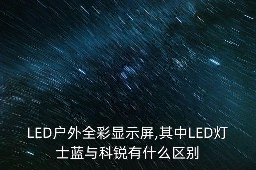 LED戶外全彩顯示屏,其中LED燈士藍(lán)與科銳有什么區(qū)別