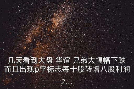 幾天看到大盤 華誼 兄弟大幅幅下跌而且出現(xiàn)p字標(biāo)志每十股轉(zhuǎn)增八股利潤(rùn)2...