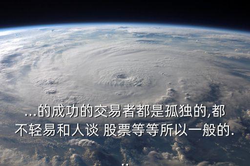 ...的成功的交易者都是孤獨的,都不輕易和人談 股票等等所以一般的...