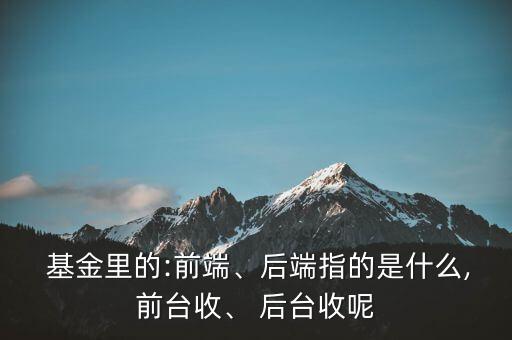  基金里的:前端、后端指的是什么,前臺(tái)收、 后臺(tái)收呢