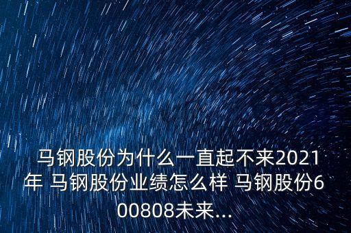  馬鋼股份為什么一直起不來2021年 馬鋼股份業(yè)績(jī)?cè)趺礃?馬鋼股份600808未來...