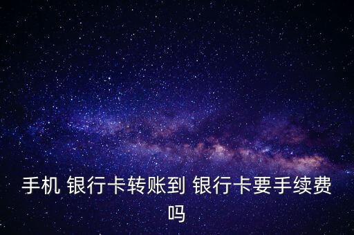 手機 銀行卡轉賬到 銀行卡要手續(xù)費嗎