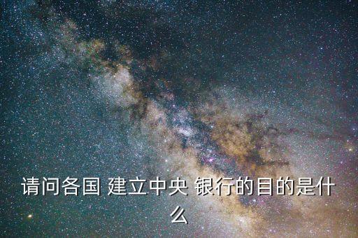 請(qǐng)問各國 建立中央 銀行的目的是什么