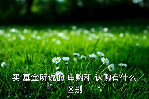 買(mǎi) 基金所說(shuō)的 申購(gòu)和 認(rèn)購(gòu)有什么區(qū)別