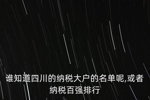 誰知道四川的納稅大戶的名單呢,或者納稅百?gòu)?qiáng)排行