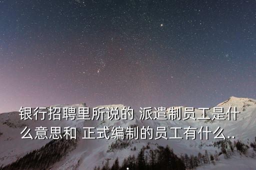  銀行招聘里所說的 派遣制員工是什么意思和 正式編制的員工有什么...