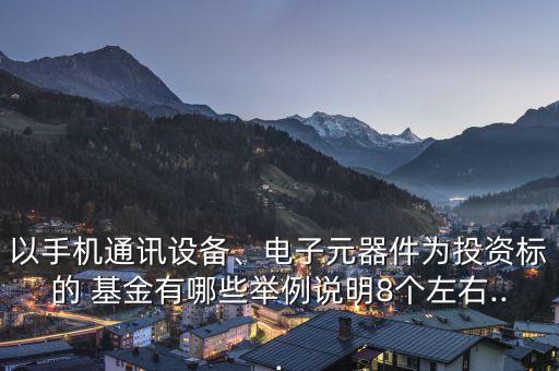 以手機通訊設備、電子元器件為投資標的 基金有哪些舉例說明8個左右...