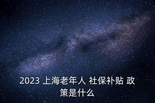 2023 上海老年人 社保補(bǔ)貼 政策是什么