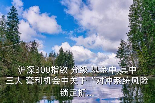 滬深300指數(shù) 分級 基金中,其中三大 套利機會中關(guān)于“對沖系統(tǒng)風(fēng)險鎖定折...