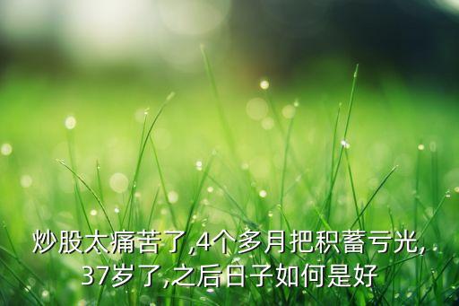 炒股太痛苦了,4個(gè)多月把積蓄虧光,37歲了,之后日子如何是好