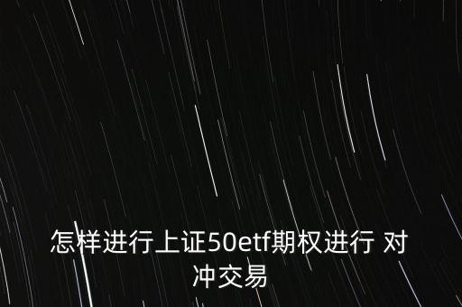 怎樣進(jìn)行上證50etf期權(quán)進(jìn)行 對(duì)沖交易