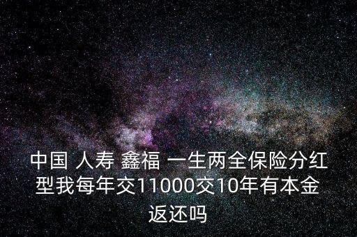 中國 人壽 鑫福 一生兩全保險(xiǎn)分紅型我每年交11000交10年有本金返還嗎