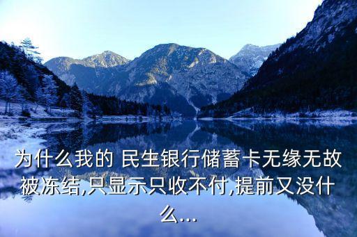 為什么我的 民生銀行儲蓄卡無緣無故被凍結,只顯示只收不付,提前又沒什么...