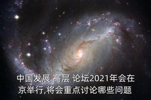 中國(guó)發(fā)展 高層 論壇2021年會(huì)在京舉行,將會(huì)重點(diǎn)討論哪些問(wèn)題