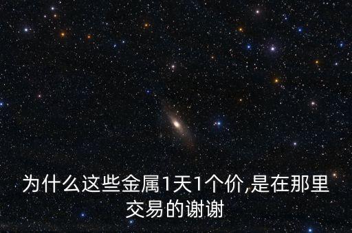 為什么這些金屬1天1個價,是在那里交易的謝謝