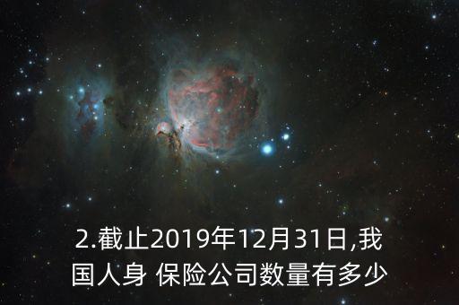 2.截止2019年12月31日,我國人身 保險公司數(shù)量有多少