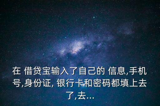 在 借貸寶輸入了自己的 信息,手機號,身份證, 銀行卡和密碼都填上去了,去...