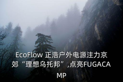 EcoFlow 正浩戶外電源注力京郊“理想烏托邦”,點亮FUGACAMP