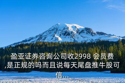 盈亞證券咨詢公司收2998 會(huì)員費(fèi),是正規(guī)的嗎而且說每天尾盤推牛股可信...