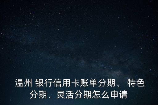  溫州 銀行信用卡賬單分期、 特色分期、靈活分期怎么申請