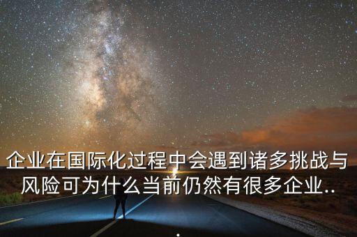 企業(yè)在國(guó)際化過(guò)程中會(huì)遇到諸多挑戰(zhàn)與風(fēng)險(xiǎn)可為什么當(dāng)前仍然有很多企業(yè)...