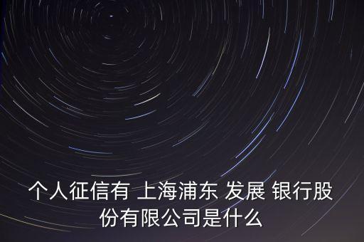 個人征信有 上海浦東 發(fā)展 銀行股份有限公司是什么